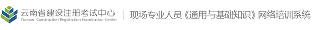 雲南省建設注冊考試中心現場(chǎng)專業人(rén)員《通(tōng)用與基礎知識
》網絡培訓系統